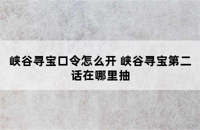 峡谷寻宝口令怎么开 峡谷寻宝第二话在哪里抽